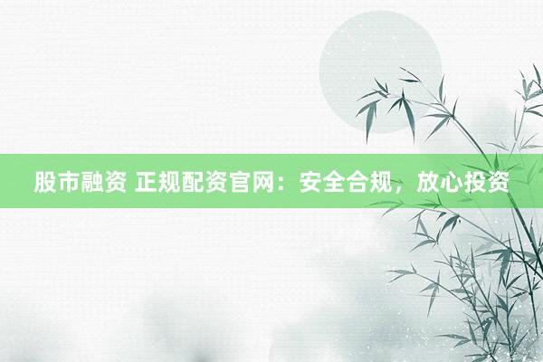 股市融资 正规配资官网:安全合规,放心投资