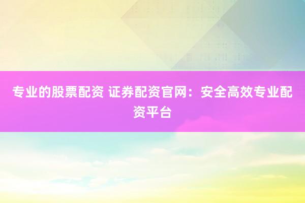 专业的股票配资 证券配资官网：安全高效专业配资平台