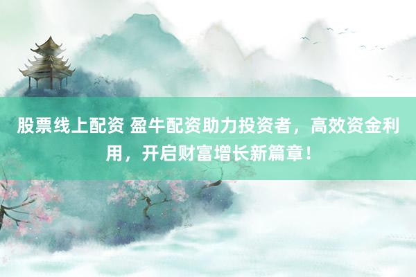 股票线上配资 盈牛配资助力投资者，高效资金利用，开启财富增长新篇章！