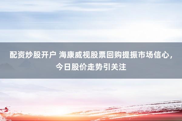 配资炒股开户 海康威视股票回购提振市场信心，今日股价走势引关注