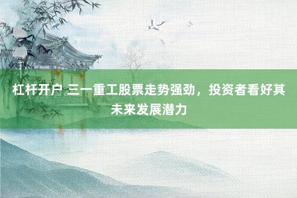 杠杆开户 三一重工股票走势强劲，投资者看好其未来发展潜力