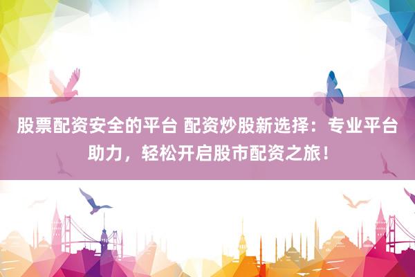 股票配资安全的平台 配资炒股新选择：专业平台助力，轻松开启股市配资之旅！