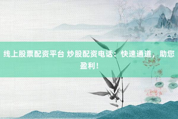 线上股票配资平台 炒股配资电话：快速通道，助您盈利！