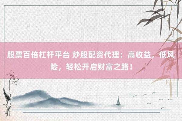 股票百倍杠杆平台 炒股配资代理：高收益，低风险，轻松开启财富之路！