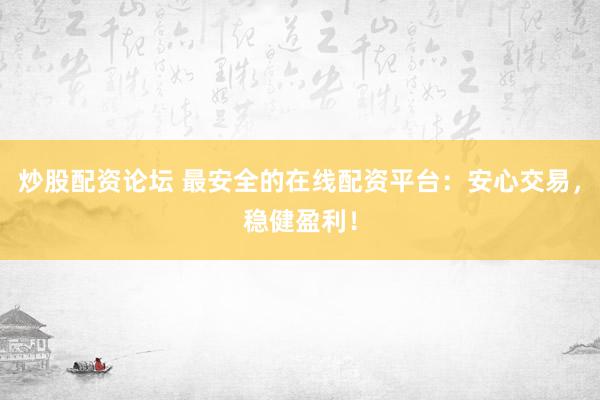 炒股配资论坛 最安全的在线配资平台：安心交易，稳健盈利！