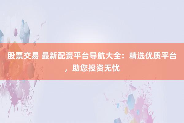 股票交易 最新配资平台导航大全：精选优质平台，助您投资无忧