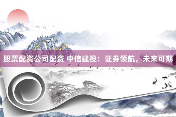 股票配资公司配资 中信建投：证券领航，未来可期