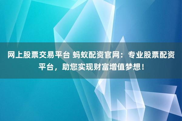网上股票交易平台 蚂蚁配资官网：专业股票配资平台，助您实现财富增值梦想！