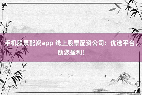 手机股票配资app 线上股票配资公司：优选平台，助您盈利！