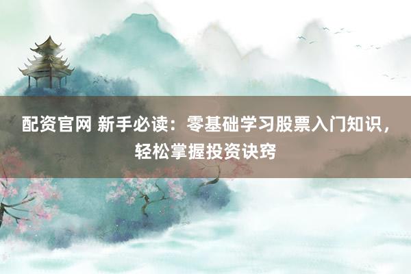 配资官网 新手必读:零基础学习股票入门知识,轻松掌握投资诀窍