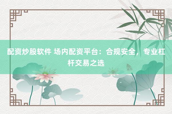 配资炒股软件 场内配资平台：合规安全，专业杠杆交易之选