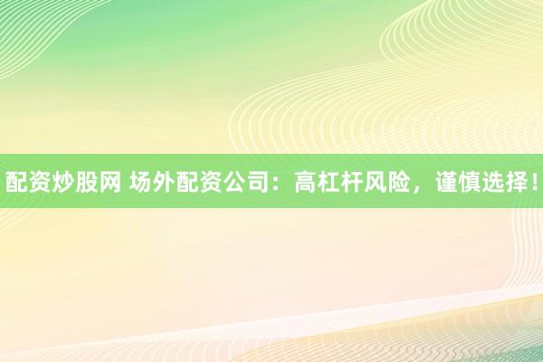 配资炒股网 场外配资公司：高杠杆风险，谨慎选择！