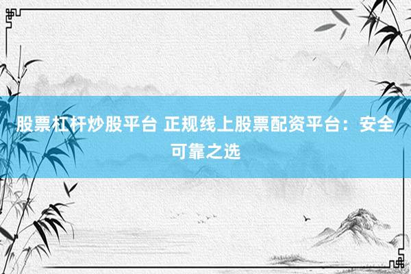 股票杠杆炒股平台 正规线上股票配资平台：安全可靠之选