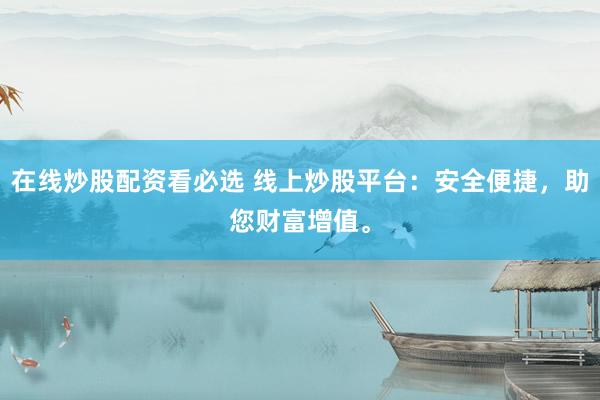 在线炒股配资看必选 线上炒股平台：安全便捷，助您财富增值。