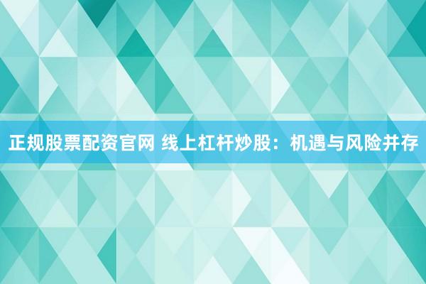 正规股票配资官网 线上杠杆炒股:机遇与风险并存