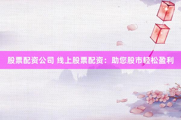 股票配资公司 线上股票配资：助您股市轻松盈利