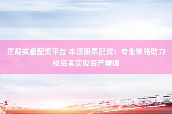 正规实盘配资平台 本溪股票配资：专业策略助力投资者实现资产增值