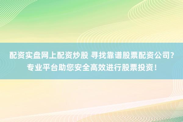 配资实盘网上配资炒股 寻找靠谱股票配资公司？专业平台助您安全高效进行股票投资！