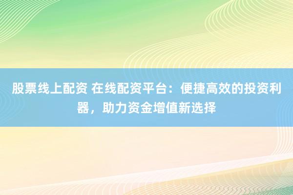 股票线上配资 在线配资平台：便捷高效的投资利器，助力资金增值新选择