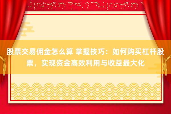 股票交易佣金怎么算 掌握技巧：如何购买杠杆股票，实现资金高效利用与收益最大化