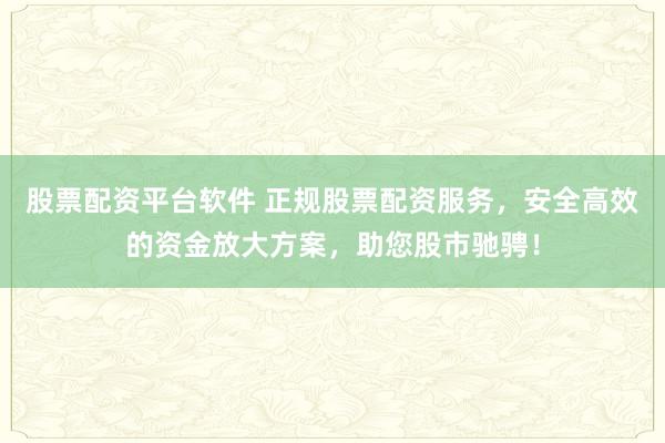 股票配资平台软件 正规股票配资服务，安全高效的资金放大方案，助您股市驰骋！