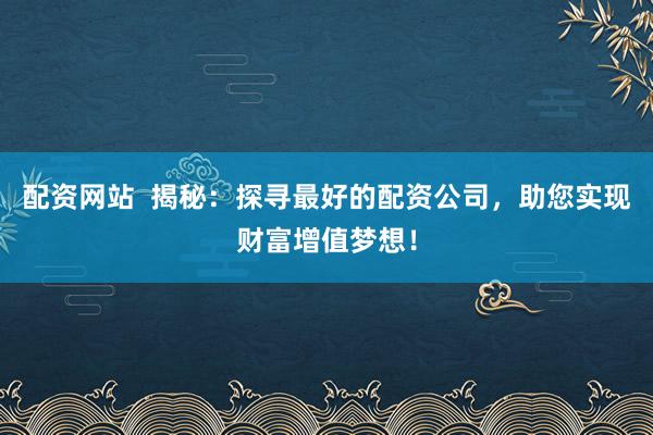 配资网站  揭秘：探寻最好的配资公司，助您实现财富增值梦想！