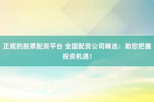 正规的股票配资平台 全国配资公司精选：助您把握投资机遇！