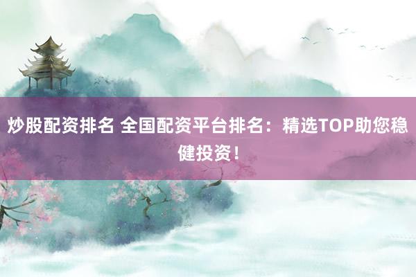 炒股配资排名 全国配资平台排名：精选TOP助您稳健投资！