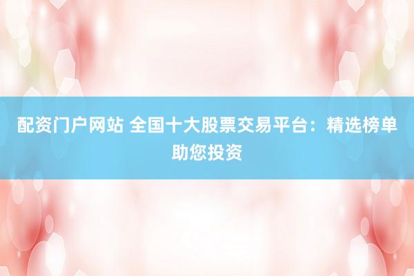 配资门户网站 全国十大股票交易平台：精选榜单助您投资