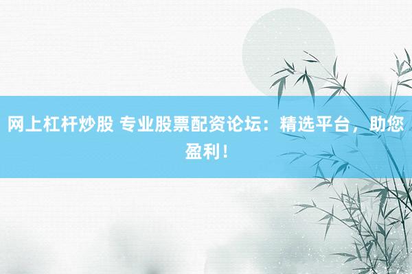 网上杠杆炒股 专业股票配资论坛：精选平台，助您盈利！