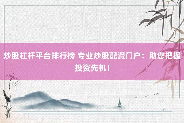 炒股杠杆平台排行榜 专业炒股配资门户：助您把握投资先机！