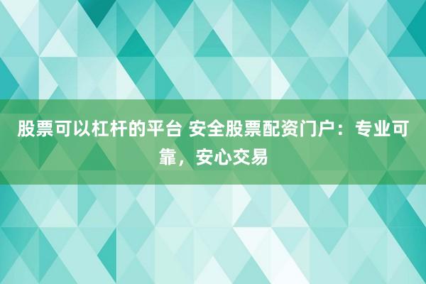 股票可以杠杆的平台 安全股票配资门户：专业可靠，安心交易