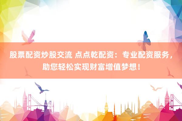 股票配资炒股交流 点点乾配资：专业配资服务，助您轻松实现财富增值梦想！