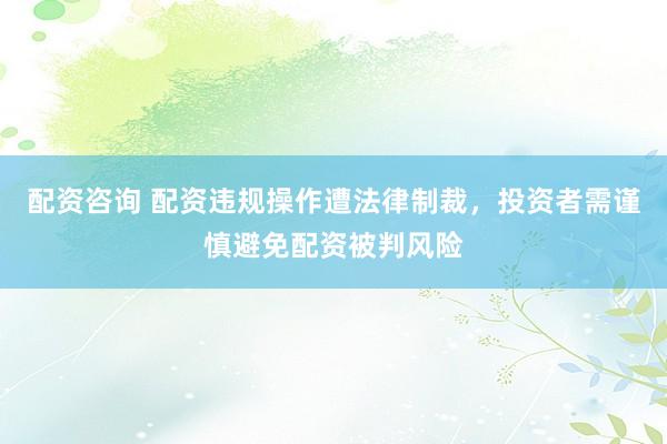 配资咨询 配资违规操作遭法律制裁，投资者需谨慎避免配资被判风险