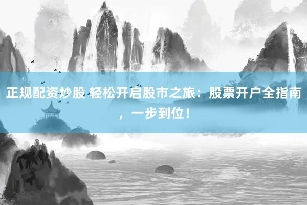 正规配资炒股 轻松开启股市之旅：股票开户全指南，一步到位！
