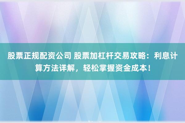 股票正规配资公司 股票加杠杆交易攻略：利息计算方法详解，轻松掌握资金成本！