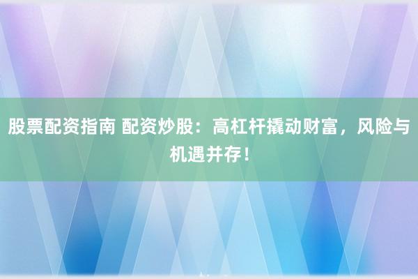 股票配资指南 配资炒股：高杠杆撬动财富，风险与机遇并存！