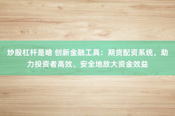 炒股杠杆是啥 创新金融工具:期货配资系统,助力投资者高效、安全地放大资金效益