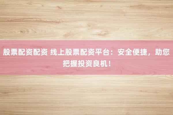 股票配资配资 线上股票配资平台：安全便捷，助您把握投资良机！