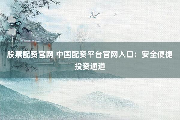 股票配资官网 中国配资平台官网入口：安全便捷投资通道