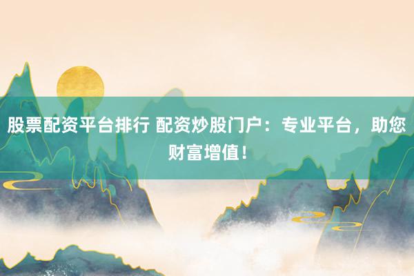 股票配资平台排行 配资炒股门户:专业平台,助您财富增值!