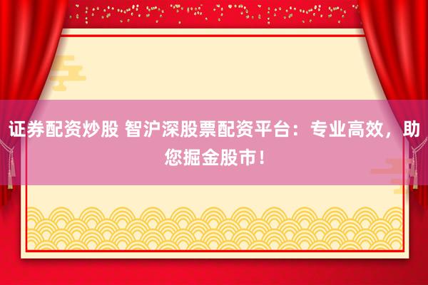 证券配资炒股 智沪深股票配资平台：专业高效，助您掘金股市！