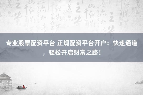 专业股票配资平台 正规配资平台开户：快速通道，轻松开启财富之路！