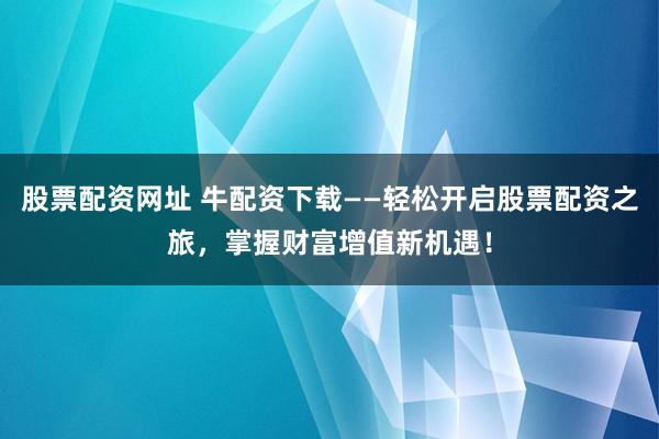 股票配资网址 牛配资下载——轻松开启股票配资之旅，掌握财富增值新机遇！