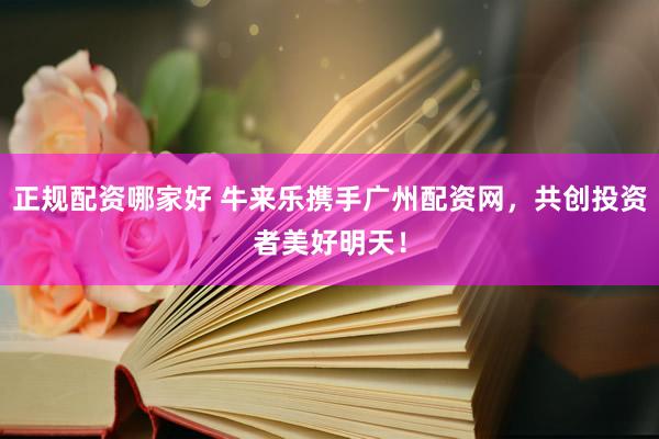 正规配资哪家好 牛来乐携手广州配资网，共创投资者美好明天！