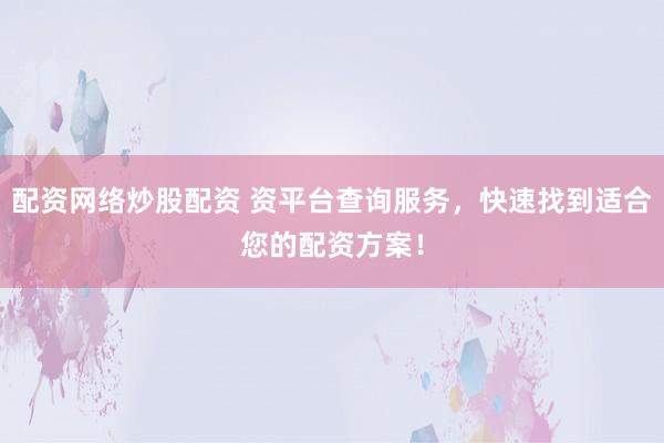 配资网络炒股配资 资平台查询服务，快速找到适合您的配资方案！