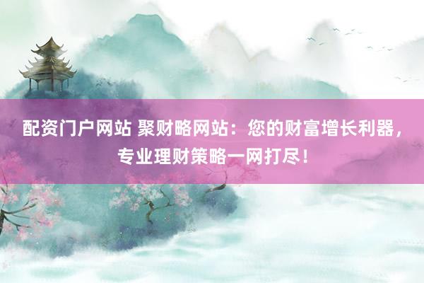 配资门户网站 聚财略网站:您的财富增长利器,专业理财策略一网打尽!
