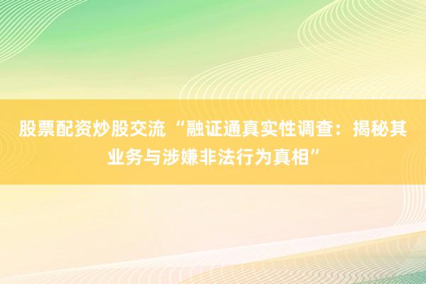 股票配资炒股交流 “融证通真实性调查：揭秘其业务与涉嫌非法行为真相”