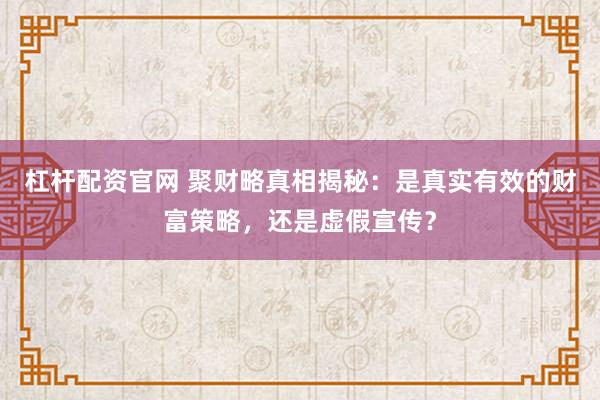 杠杆配资官网 聚财略真相揭秘：是真实有效的财富策略，还是虚假宣传？