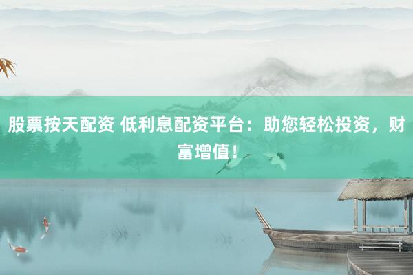股票按天配资 低利息配资平台：助您轻松投资，财富增值！